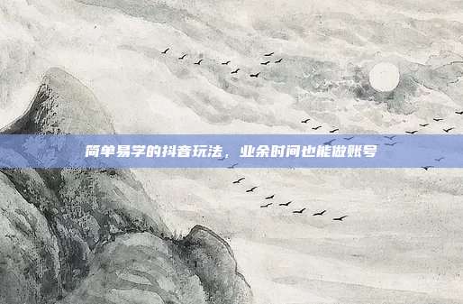 简单易学的抖音玩法，业余时间也能做账号