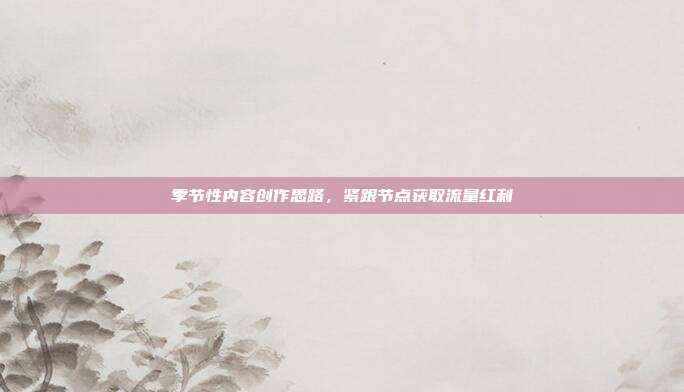 季节性内容创作思路，紧跟节点获取流量红利