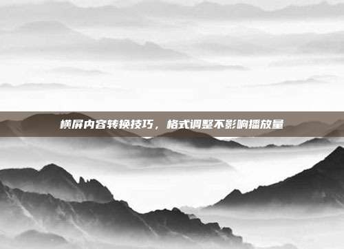 横屏内容转换技巧，格式调整不影响播放量