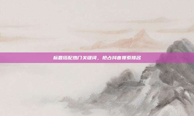 标题搭配热门关键词，抢占抖音搜索排名