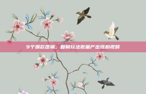 9个爆款逻辑，复制玩法批量产出涨粉视频