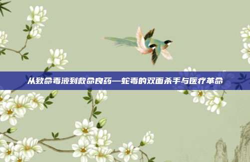 从致命毒液到救命良药—蛇毒的双面杀手与医疗革命