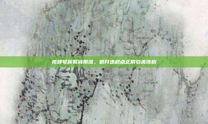 视频号频繁被限流，避开违规点正常引流涨粉