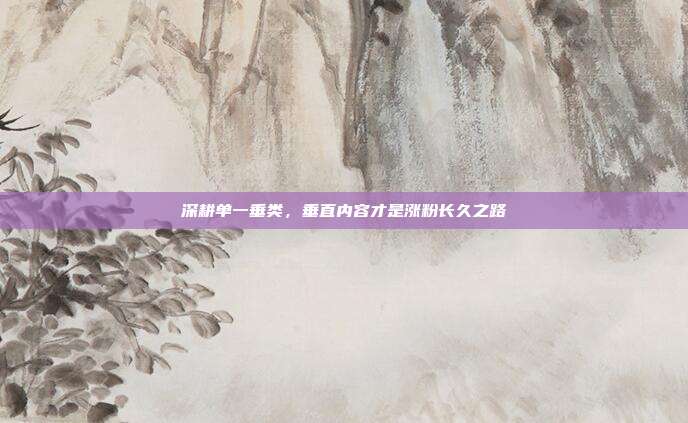 深耕单一垂类，垂直内容才是涨粉长久之路