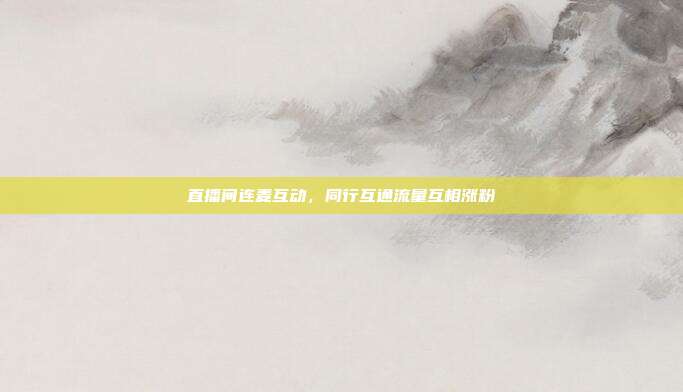 直播间连麦互动，同行互通流量互相涨粉