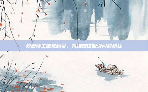 校园博主做视频号，找准定位吸引同龄粉丝