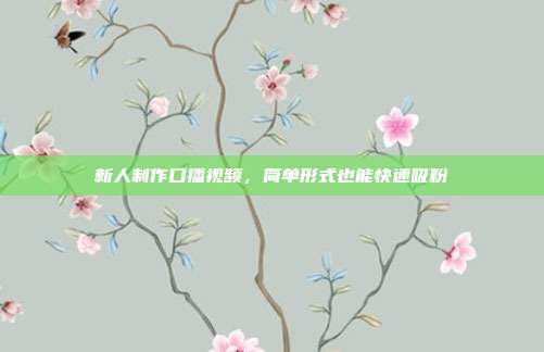 新人制作口播视频，简单形式也能快速吸粉
