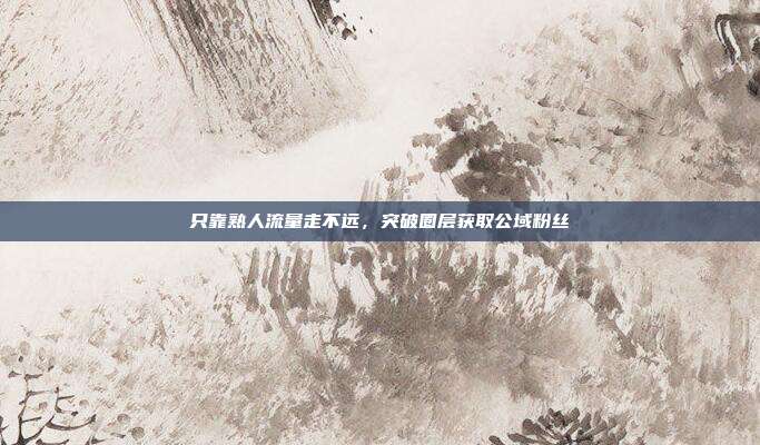 只靠熟人流量走不远，突破圈层获取公域粉丝