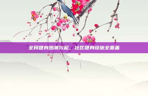 全民健身热潮兴起，社区健身设施全覆盖