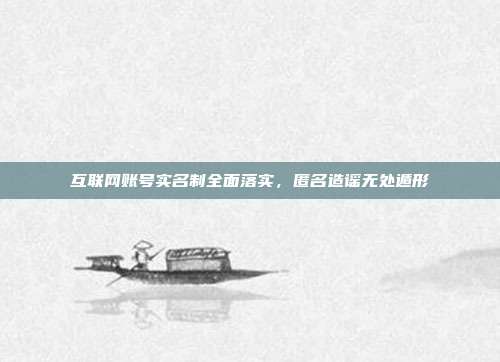 互联网账号实名制全面落实，匿名造谣无处遁形
