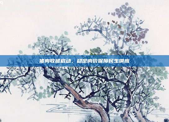 猪肉收储启动，稳定肉价保障民生供应