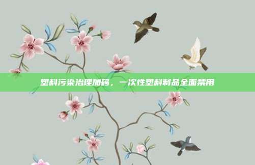 塑料污染治理加码，一次性塑料制品全面禁用