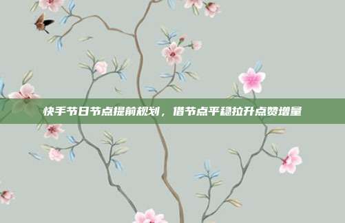 快手节日节点提前规划，借节点平稳拉升点赞增量