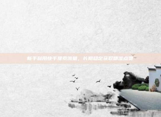新手利用快手搜索流量，长期稳定获取精准点赞