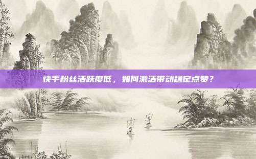 快手粉丝活跃度低，如何激活带动稳定点赞？