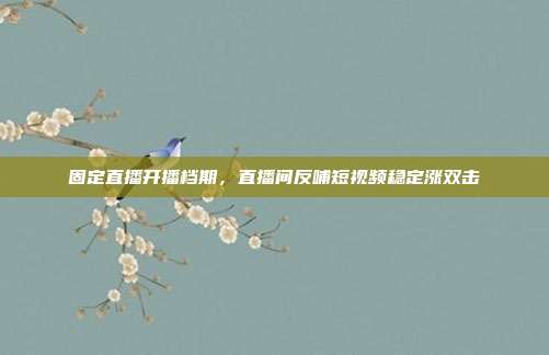 固定直播开播档期，直播间反哺短视频稳定涨双击