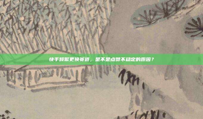 快手频繁更换赛道，是不是点赞不稳定的原因？