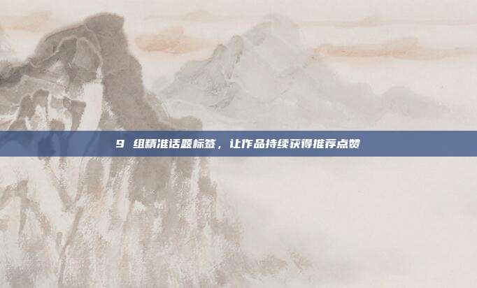 9 组精准话题标签，让作品持续获得推荐点赞
