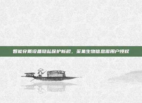 智能穿戴设备隐私保护新规，采集生物信息需用户授权