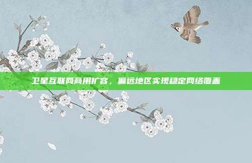 卫星互联网商用扩容，偏远地区实现稳定网络覆盖