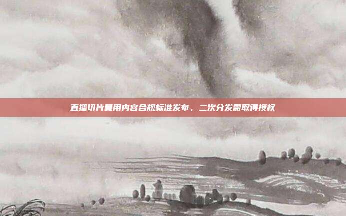 直播切片复用内容合规标准发布，二次分发需取得授权