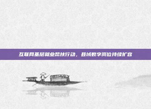 互联网基层就业帮扶行动，县域数字岗位持续扩容