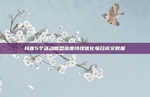 抖音5个活动复盘维度持续优化每日成交数据