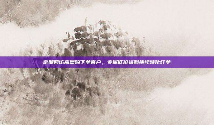 定期回访高复购下单客户，专属低价福利持续转化订单