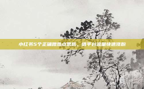 小红书5个正确蹭热点思路，借平台流量快速涨粉