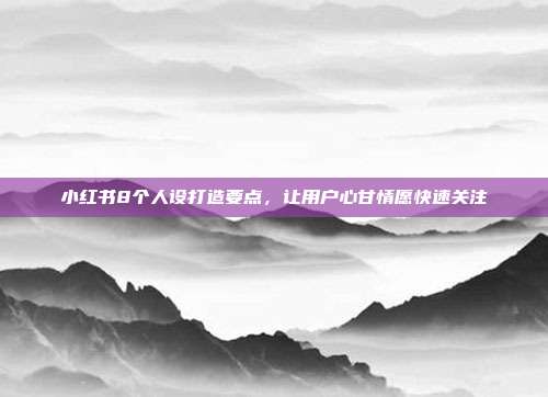 小红书8个人设打造要点，让用户心甘情愿快速关注