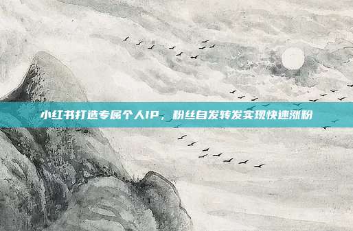 小红书打造专属个人IP，粉丝自发转发实现快速涨粉