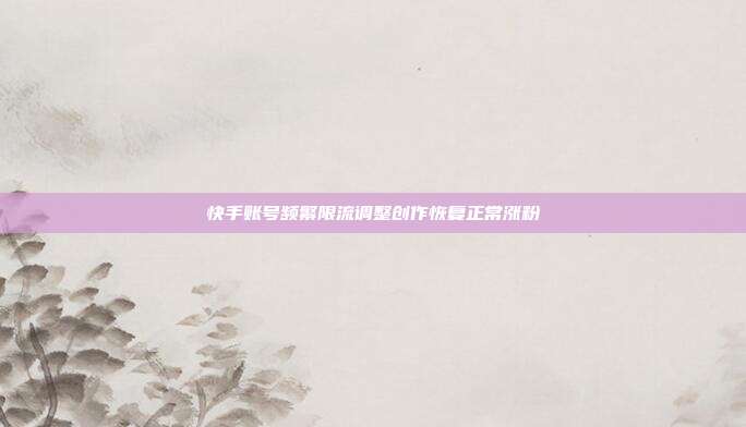 快手账号频繁限流调整创作恢复正常涨粉