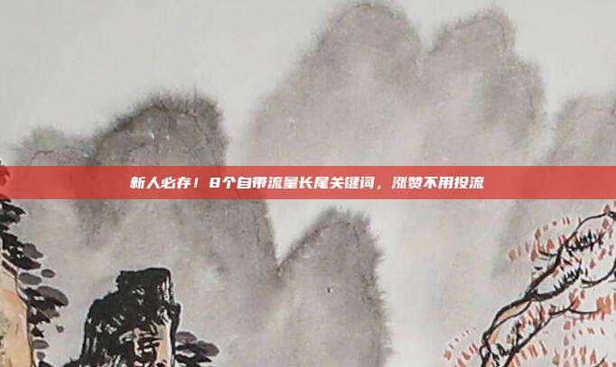 新人必存！8个自带流量长尾关键词，涨赞不用投流