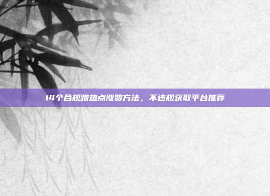 14个合规蹭热点涨赞方法，不违规获取平台推荐