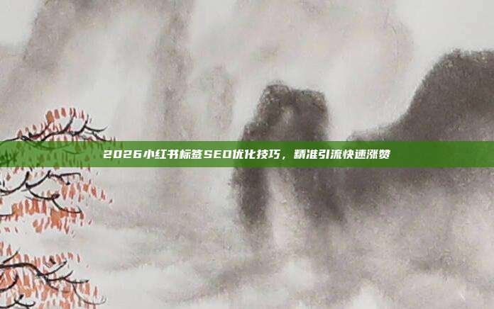2026小红书标签SEO优化技巧，精准引流快速涨赞