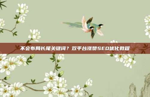 不会布局长尾关键词？双平台涨赞SEO优化教程