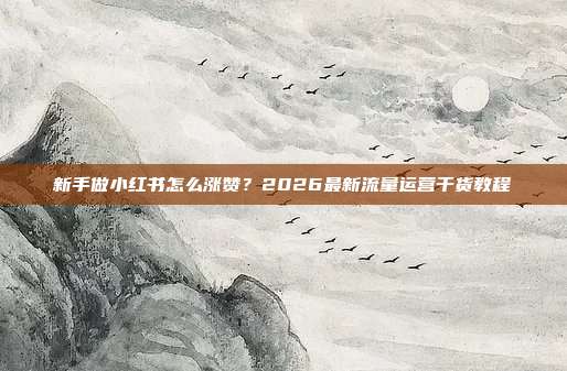 新手做小红书怎么涨赞？2026最新流量运营干货教程