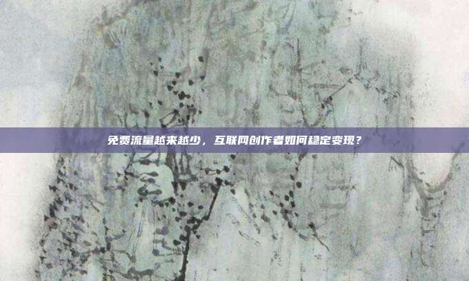 免费流量越来越少，互联网创作者如何稳定变现？