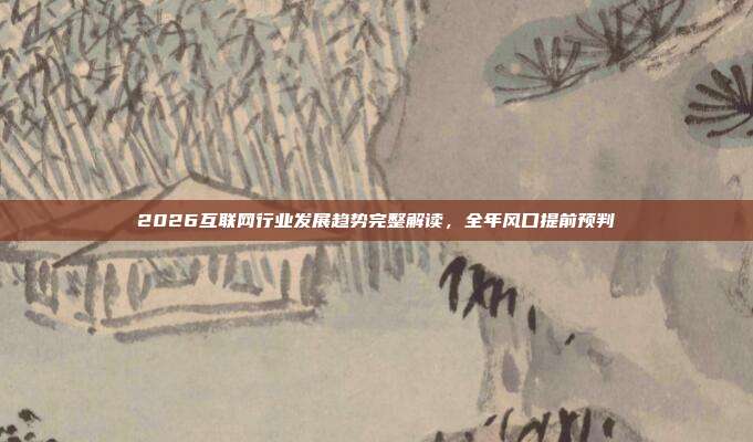 2026互联网行业发展趋势完整解读，全年风口提前预判