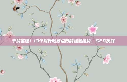 干货整理！13个提升收藏点赞的标题结构，SEO友好
