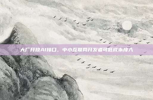 大厂开放AI接口，中小互联网开发者可低成本接入