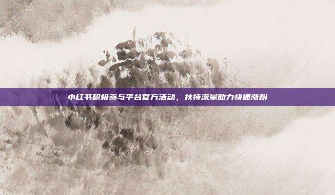 小红书积极参与平台官方活动，扶持流量助力快速涨粉
