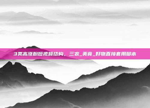 3类高涨粉短视频结构，三农_美食_好物直接套用脚本