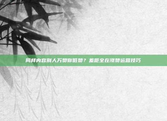 同样内容别人万赞你低赞？差距全在涨赞运营技巧