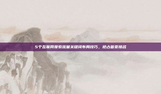 5个互联网搜索流量关键词布局技巧，抢占首页排名