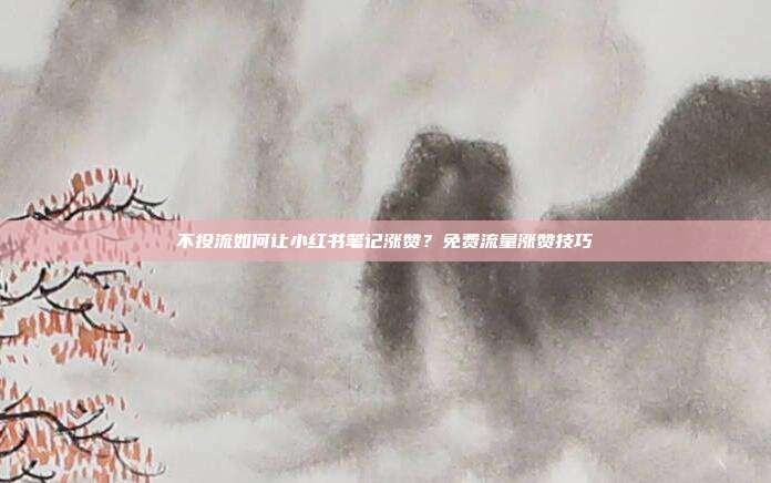 不投流如何让小红书笔记涨赞？免费流量涨赞技巧