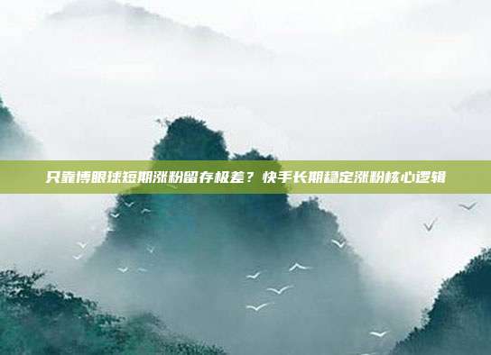只靠博眼球短期涨粉留存极差？快手长期稳定涨粉核心逻辑