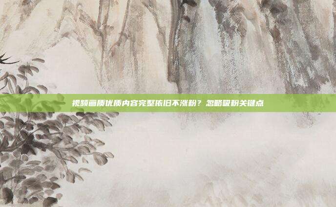 视频画质优质内容完整依旧不涨粉？忽略吸粉关键点