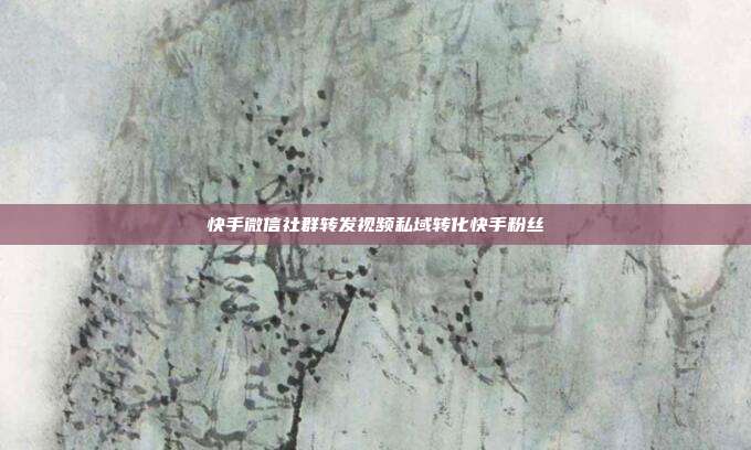 快手微信社群转发视频私域转化快手粉丝