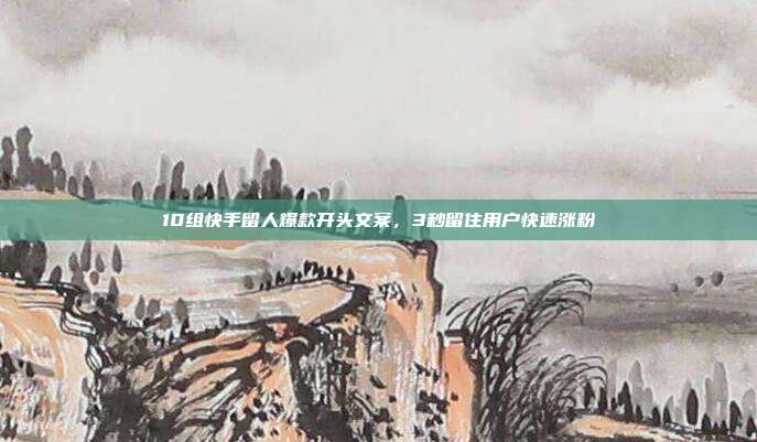 10组快手留人爆款开头文案，3秒留住用户快速涨粉